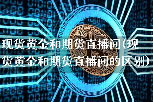 现货黄金和期货直播间(现货黄金和期货直播间的区别)_https://www.qldgs.com_期货_第1张