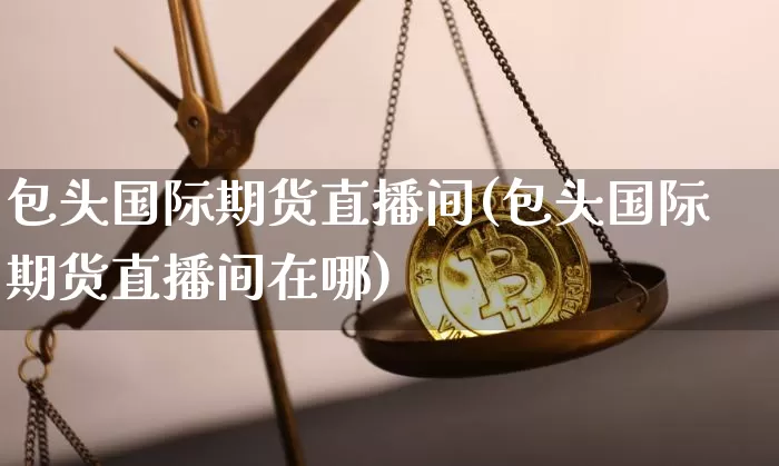 包头国际期货直播间(包头国际期货直播间在哪)_https://www.qldgs.com_内盘期货_第1张