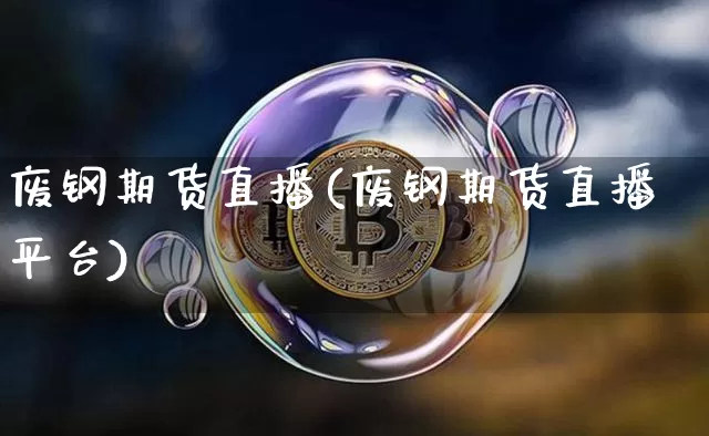 废钢期货直播(废钢期货直播平台)_https://www.qldgs.com_期货_第1张