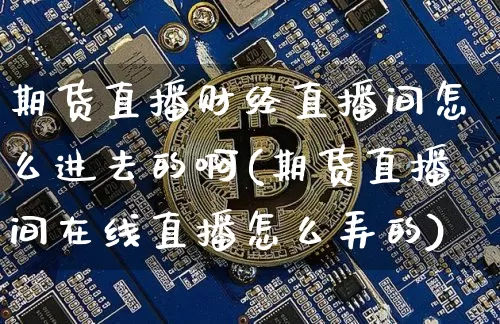 期货直播财经直播间怎么进去的啊(期货直播间在线直播怎么弄的)_https://www.qldgs.com_黄金期货_第1张