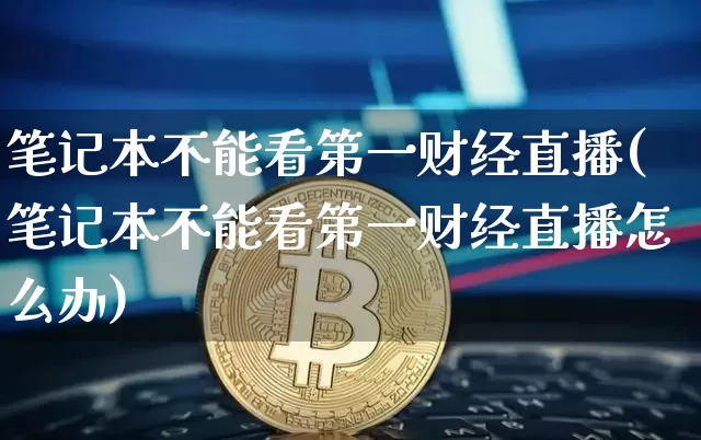笔记本不能看第一财经直播(笔记本不能看第一财经直播怎么办)_https://www.qldgs.com_国际期货_第1张