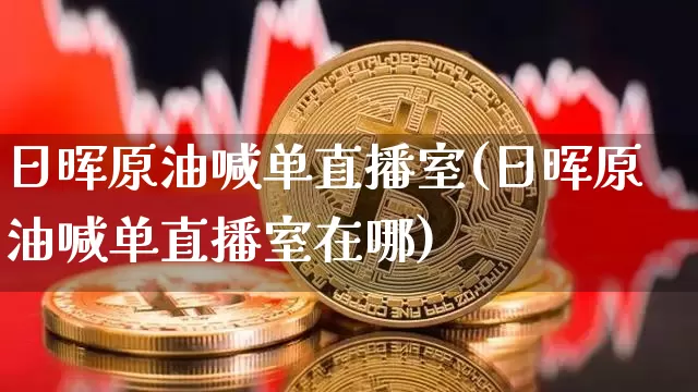 日晖原油喊单直播室(日晖原油喊单直播室在哪)_https://www.qldgs.com_原油期货_第1张