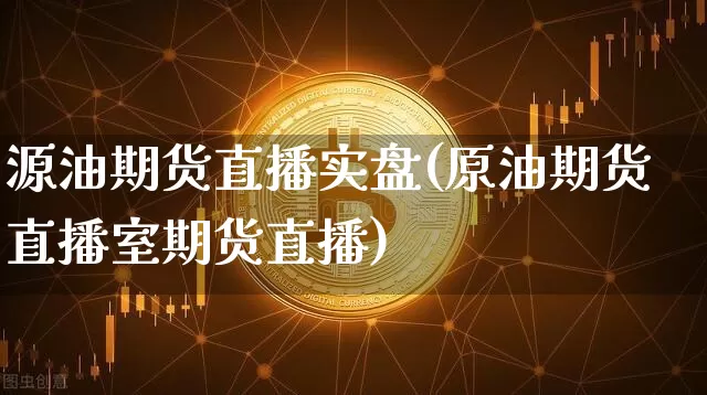 源油期货直播实盘(原油期货直播室期货直播)_https://www.qldgs.com_原油期货_第1张
