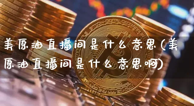 美原油直播间是什么意思(美原油直播间是什么意思啊)_https://www.qldgs.com_国际期货_第1张
