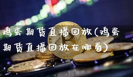 鸡蛋期货直播回放(鸡蛋期货直播回放在哪看)_https://www.qldgs.com_期货_第1张