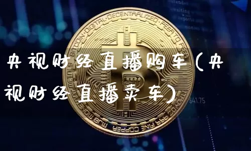 央视财经直播购车(央视财经直播卖车)_https://www.qldgs.com_期货_第1张