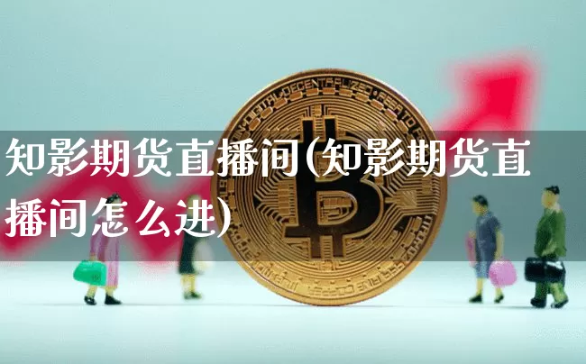 知影期货直播间(知影期货直播间怎么进)_https://www.qldgs.com_期货_第1张