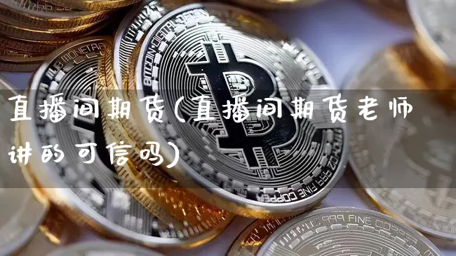 直播间期货(直播间期货老师讲的可信吗)_https://www.qldgs.com_黄金期货_第1张