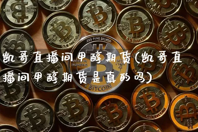 凯哥直播间甲醇期货(凯哥直播间甲醇期货是真的吗)_https://www.qldgs.com_原油期货_第1张
