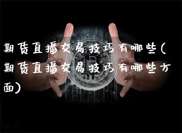 期货直播交易技巧有哪些(期货直播交易技巧有哪些方面)_https://www.qldgs.com_国际期货_第1张