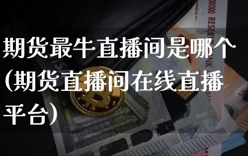 期货最牛直播间是哪个(期货直播间在线直播平台)_https://www.qldgs.com_内盘期货_第1张