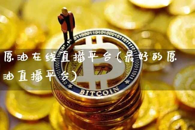 原油在线直播平台(最好的原油直播平台)_https://www.qldgs.com_原油期货_第1张