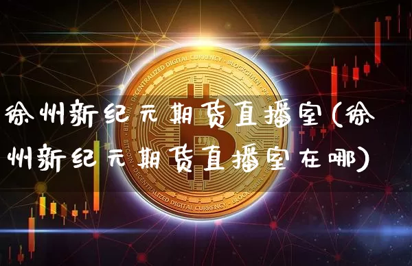 徐州新纪元期货直播室(徐州新纪元期货直播室在哪)_https://www.qldgs.com_恒指期货_第1张