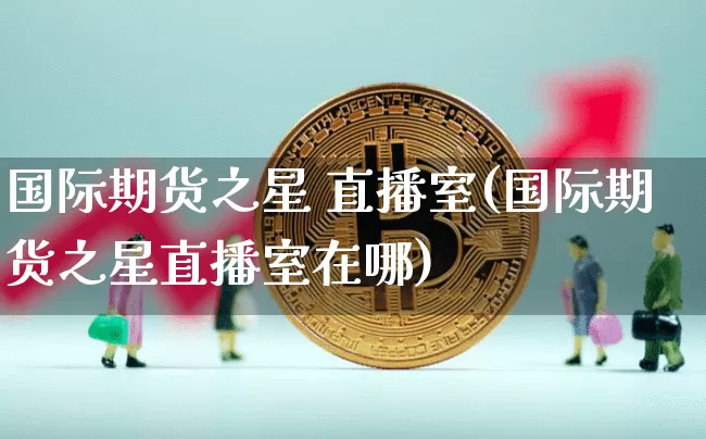 国际期货之星 直播室(国际期货之星直播室在哪)_https://www.qldgs.com_原油期货_第1张