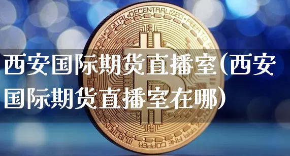 西安国际期货直播室(西安国际期货直播室在哪)_https://www.qldgs.com_原油期货_第1张
