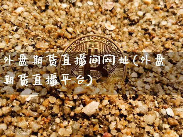 外盘期货直播间网址(外盘期货直播平台)_https://www.qldgs.com_内盘期货_第1张