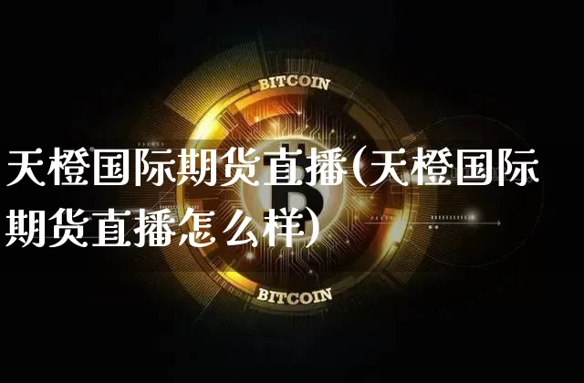 天橙国际期货直播(天橙国际期货直播怎么样)_https://www.qldgs.com_内盘期货_第1张
