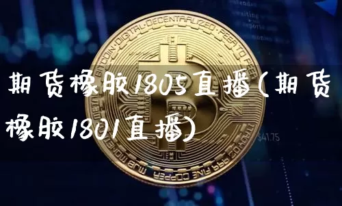 期货橡胶1805直播(期货橡胶1801直播)_https://www.qldgs.com_期货_第1张