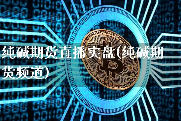 纯碱期货直播实盘(纯碱期货频道)_https://www.qldgs.com_原油期货_第1张