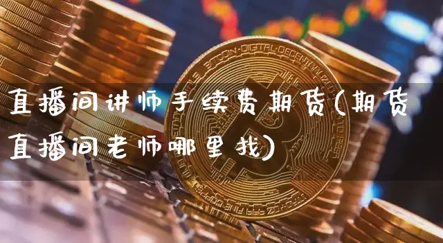 直播间讲师手续费期货(期货直播间老师哪里找)_https://www.qldgs.com_国际期货_第1张