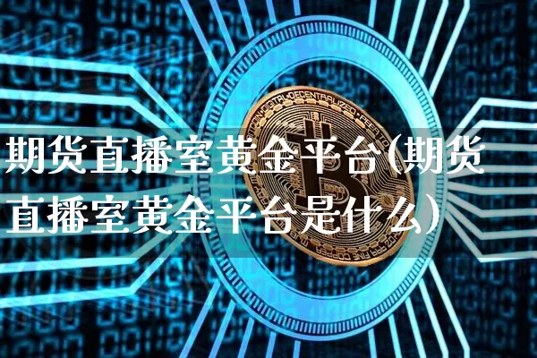期货直播室黄金平台(期货直播室黄金平台是什么)_https://www.qldgs.com_国际期货_第1张