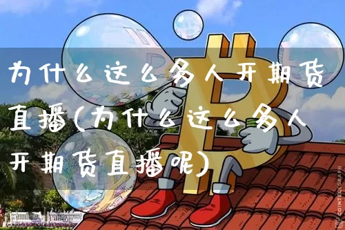 为什么这么多人开期货直播(为什么这么多人开期货直播呢)_https://www.qldgs.com_国际期货_第1张