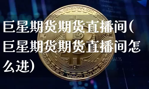巨星期货期货直播间(巨星期货期货直播间怎么进)_https://www.qldgs.com_恒指期货_第1张