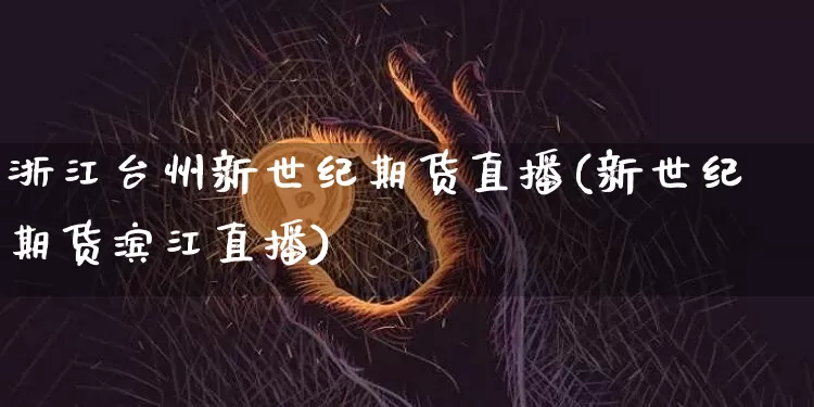 浙江台州新世纪期货直播(新世纪期货滨江直播)_https://www.qldgs.com_国际期货_第1张