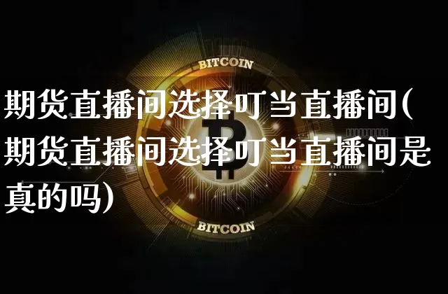 期货直播间选择叮当直播间(期货直播间选择叮当直播间是真的吗)_https://www.qldgs.com_国际期货_第1张