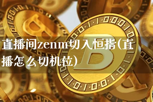 直播间zenm切入恒指(直播怎么切机位)_https://www.qldgs.com_内盘期货_第1张
