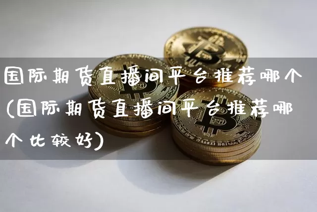 国际期货直播间平台推荐哪个(国际期货直播间平台推荐哪个比较好)_https://www.qldgs.com_黄金期货_第1张