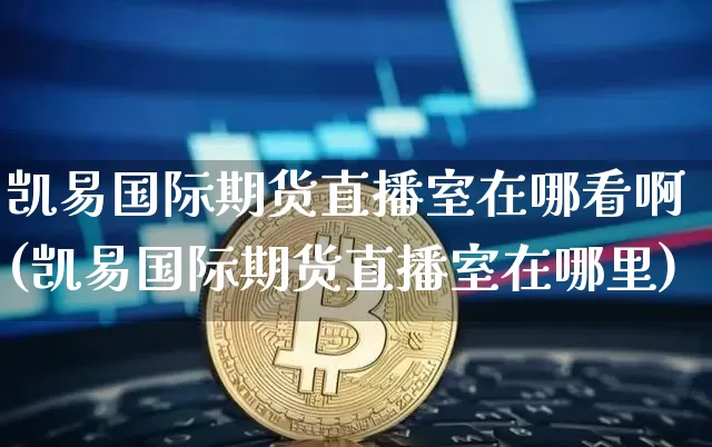 凯易国际期货直播室在哪看啊(凯易国际期货直播室在哪里)_https://www.qldgs.com_恒指期货_第1张