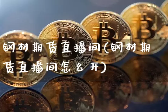 钢材期货直播间(钢材期货直播间怎么开)_https://www.qldgs.com_期货_第1张