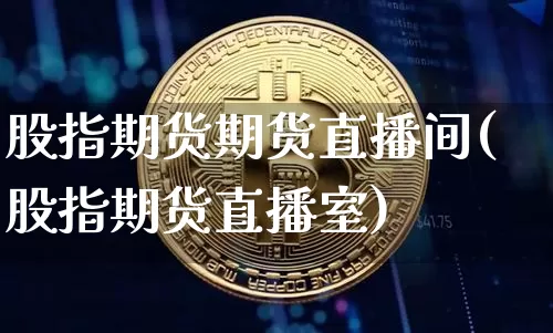 股指期货期货直播间(股指期货直播室)_https://www.qldgs.com_国际期货_第1张