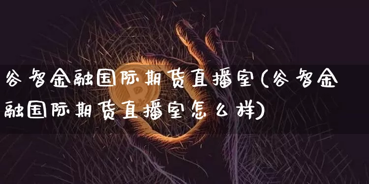 谷智金融国际期货直播室(谷智金融国际期货直播室怎么样)_https://www.qldgs.com_原油期货_第1张