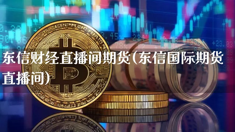 东信财经直播间期货(东信国际期货直播间)_https://www.qldgs.com_恒指期货_第1张