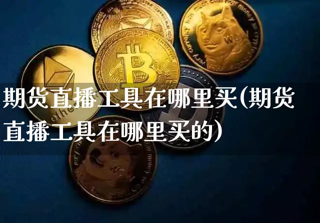期货直播工具在哪里买(期货直播工具在哪里买的)_https://www.qldgs.com_内盘期货_第1张