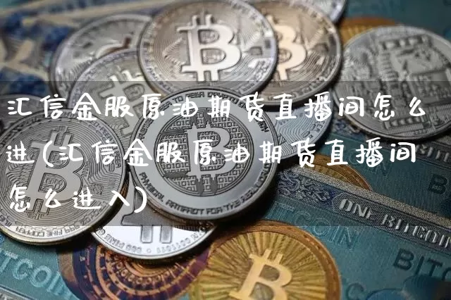 汇信金服原油期货直播间怎么进(汇信金服原油期货直播间怎么进入)_https://www.qldgs.com_原油期货_第1张