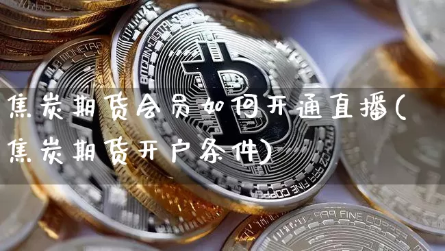 焦炭期货会员如何开通直播(焦炭期货开户条件)_https://www.qldgs.com_内盘期货_第1张