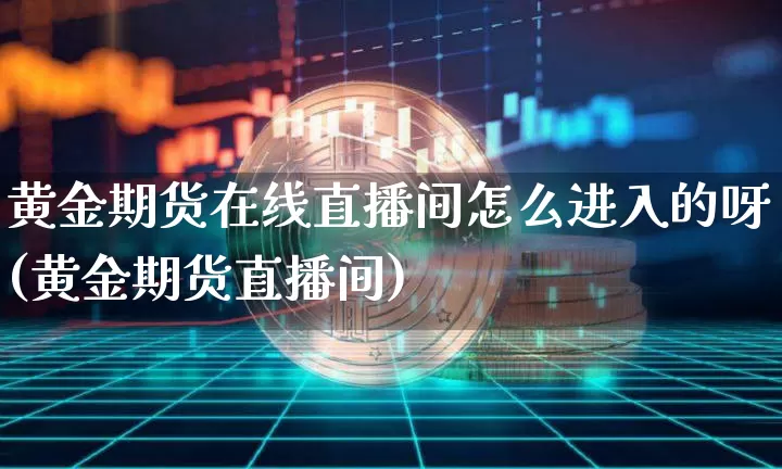 黄金期货在线直播间怎么进入的呀(黄金期货直播间)_https://www.qldgs.com_黄金期货_第1张