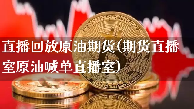 直播回放原油期货(期货直播室原油喊单直播室)_https://www.qldgs.com_原油期货_第1张
