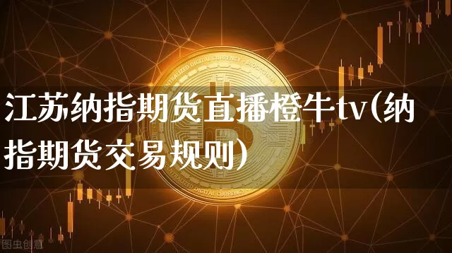 江苏纳指期货直播橙牛tv(纳指期货交易规则)_https://www.qldgs.com_内盘期货_第1张