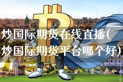 炒国际期货在线直播(炒国际期货平台哪个好)_https://www.qldgs.com_内盘期货_第1张
