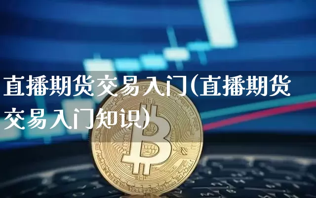 直播期货交易入门(直播期货交易入门知识)_https://www.qldgs.com_原油期货_第1张