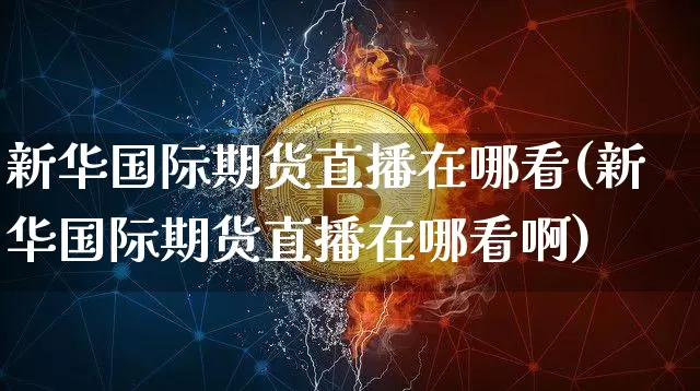 新华国际期货直播在哪看(新华国际期货直播在哪看啊)_https://www.qldgs.com_原油期货_第1张