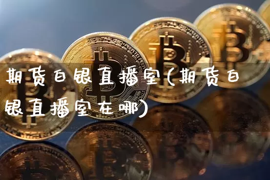 期货白银直播室(期货白银直播室在哪)_https://www.qldgs.com_原油期货_第1张