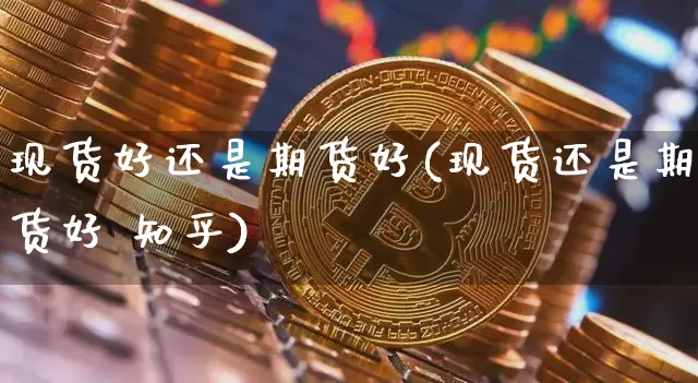 现货好还是期货好(现货还是期货好 知乎)_https://www.qldgs.com_黄金期货_第1张