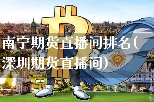 南宁期货直播间排名(深圳期货直播间)_https://www.qldgs.com_内盘期货_第1张