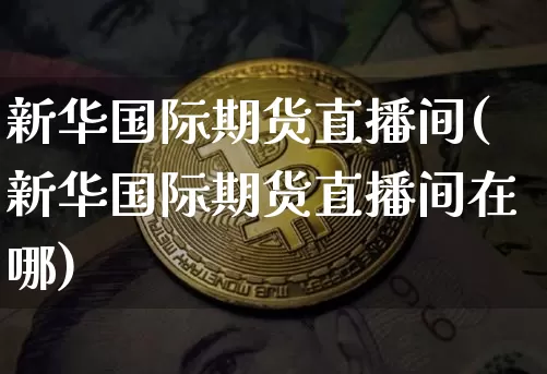 新华国际期货直播间(新华国际期货直播间在哪)_https://www.qldgs.com_国际期货_第1张