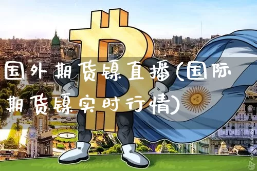 国外期货镍直播(国际期货镍实时行情)_https://www.qldgs.com_恒指期货_第1张